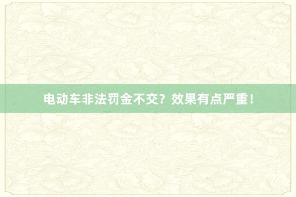 电动车非法罚金不交？效果有点严重！