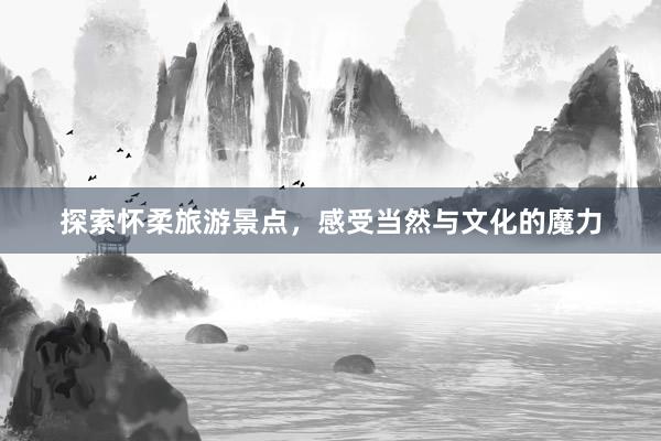 探索怀柔旅游景点，感受当然与文化的魔力