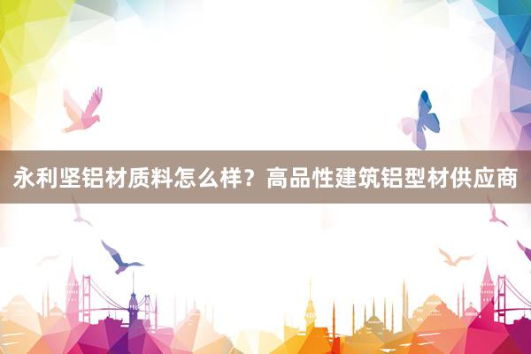 永利坚铝材质料怎么样？高品性建筑铝型材供应商