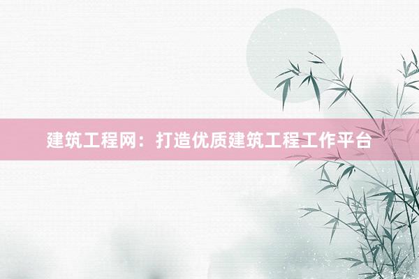 建筑工程网：打造优质建筑工程工作平台