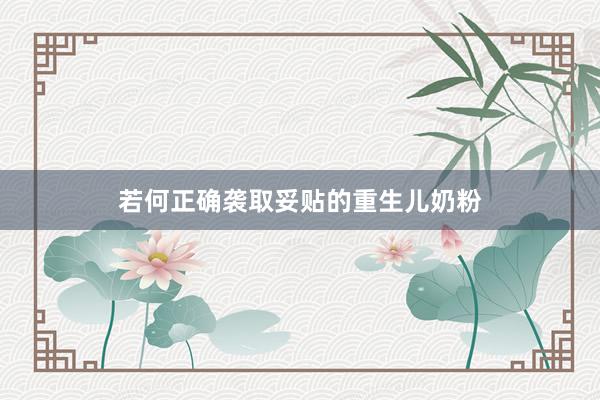 若何正确袭取妥贴的重生儿奶粉