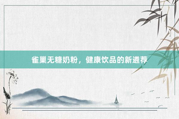 雀巢无糖奶粉，健康饮品的新遴荐