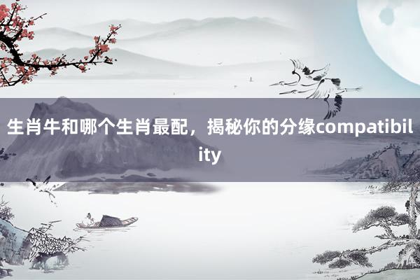 生肖牛和哪个生肖最配，揭秘你的分缘compatibility