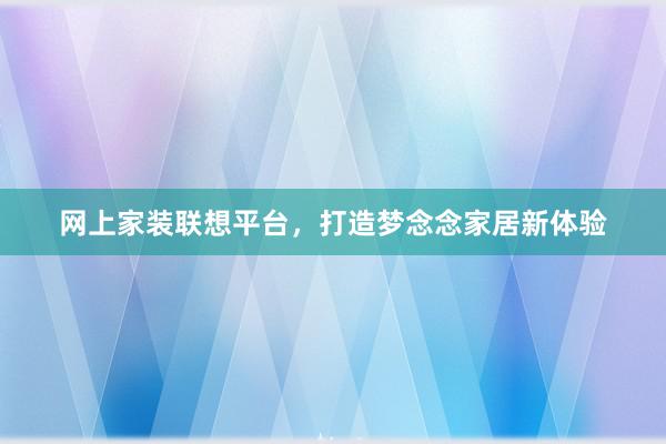网上家装联想平台，打造梦念念家居新体验