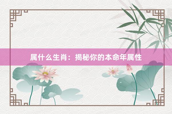 属什么生肖：揭秘你的本命年属性