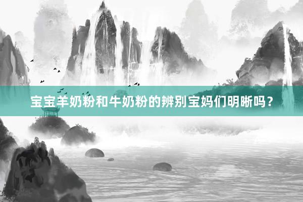宝宝羊奶粉和牛奶粉的辨别宝妈们明晰吗？